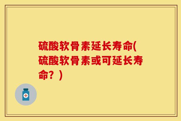 硫酸软骨素延长寿命(硫酸软骨素或可延长寿命？)