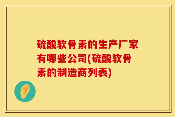 硫酸软骨素的生产厂家有哪些公司(硫酸软骨素的制造商列表)