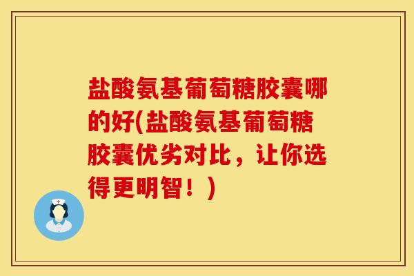 盐酸氨基葡萄糖胶囊哪的好(盐酸氨基葡萄糖胶囊优劣对比，让你选得更明智！)