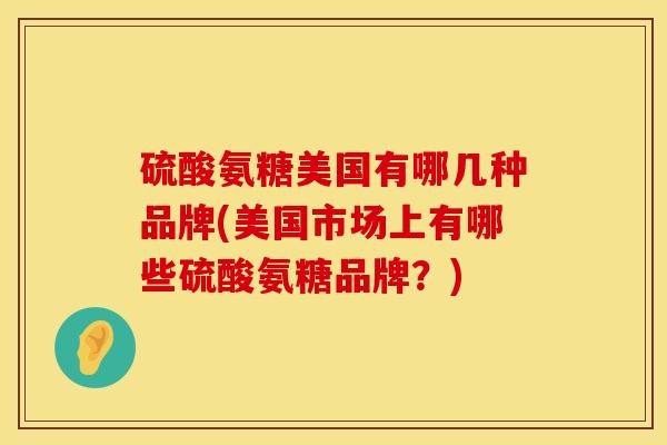 硫酸氨糖美国有哪几种品牌(美国市场上有哪些硫酸氨糖品牌？)