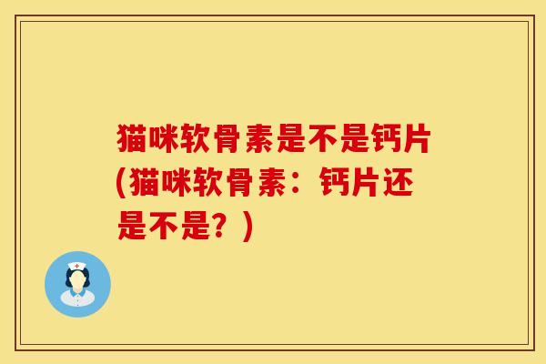 猫咪软骨素是不是钙片(猫咪软骨素：钙片还是不是？)