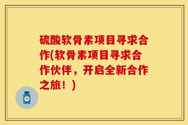 硫酸软骨素项目寻求合作(软骨素项目寻求合作伙伴，开启全新合作之旅！)