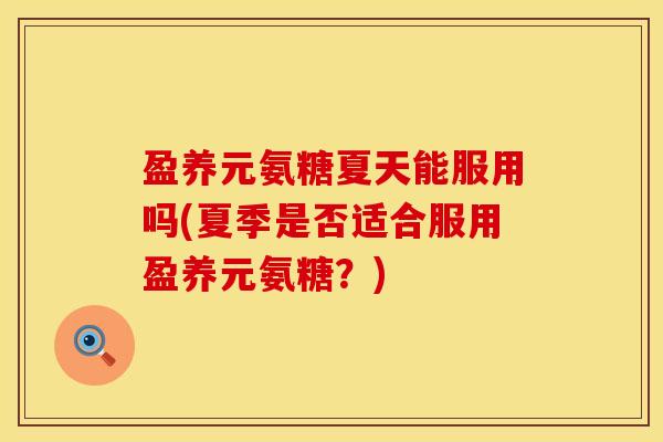 盈养元氨糖夏天能服用吗(夏季是否适合服用盈养元氨糖？)