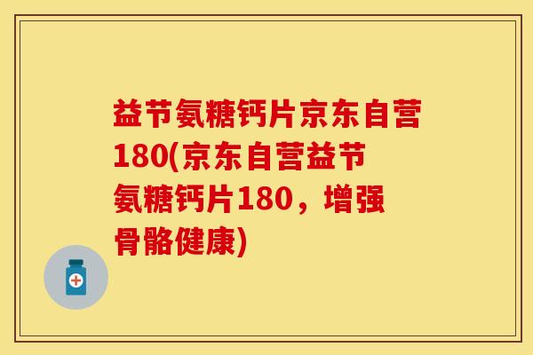 益节氨糖钙片京东自营180(京东自营益节氨糖钙片180，增强骨骼健康)