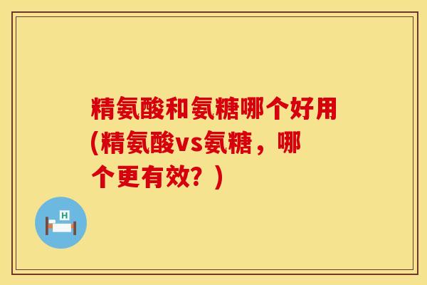 精氨酸和氨糖哪个好用(精氨酸vs氨糖，哪个更有效？)