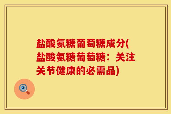 盐酸氨糖葡萄糖成分(盐酸氨糖葡萄糖：关注关节健康的必需品)