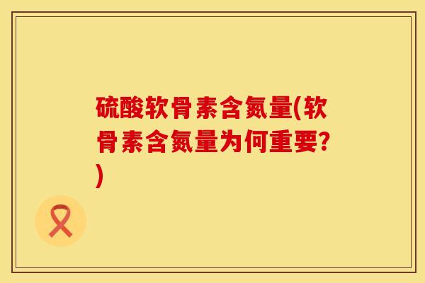硫酸软骨素含氮量(软骨素含氮量为何重要？)