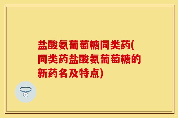 盐酸氨葡萄糖同类药(同类药盐酸氨葡萄糖的新药名及特点)