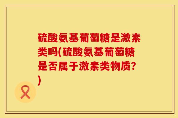硫酸氨基葡萄糖是激素类吗(硫酸氨基葡萄糖是否属于激素类物质？)