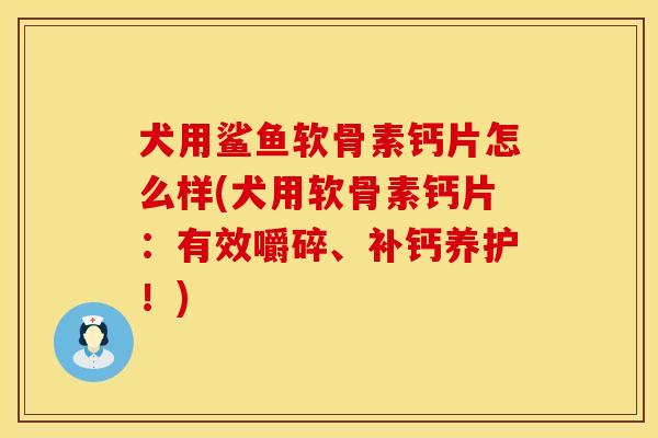 犬用鲨鱼软骨素钙片怎么样(犬用软骨素钙片：有效嚼碎、补钙养护！)