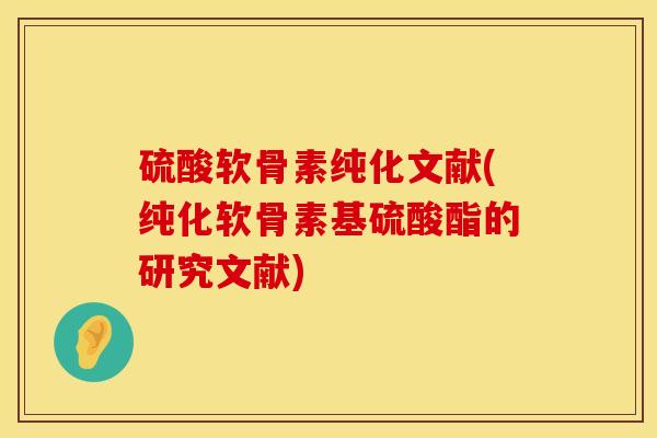 硫酸软骨素纯化文献(纯化软骨素基硫酸酯的研究文献)