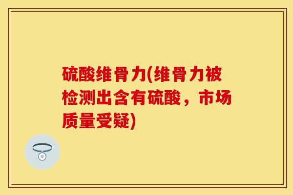 硫酸维骨力(维骨力被检测出含有硫酸，市场质量受疑)