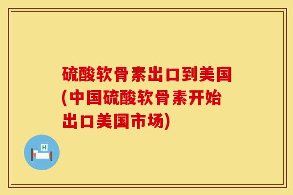 硫酸软骨素出口到美国(中国硫酸软骨素开始出口美国市场) 硫酸软骨素出口到美国(中国硫酸软骨素开始出口美国市场)