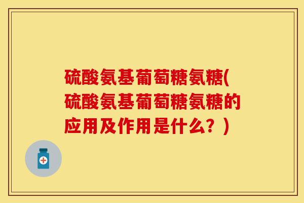 硫酸氨基葡萄糖氨糖(硫酸氨基葡萄糖氨糖的应用及作用是什么?)