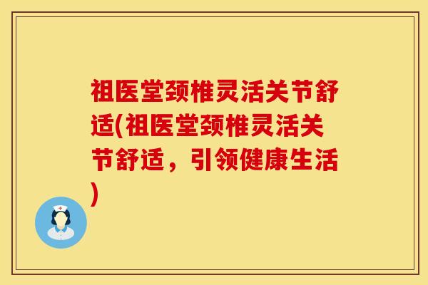 祖医堂颈椎灵活关节舒适(祖医堂颈椎灵活关节舒适，引领健康生活)