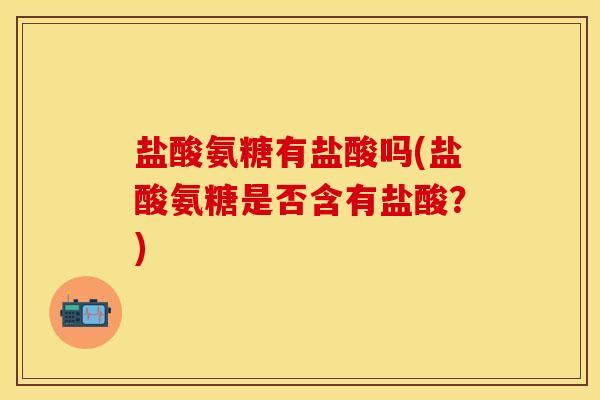盐酸氨糖有盐酸吗(盐酸氨糖是否含有盐酸？)