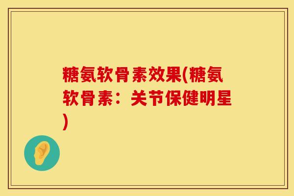 糖氨软骨素效果(糖氨软骨素：关节保健明星)