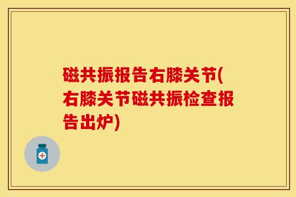 磁共振报告右膝关节(右膝关节磁共振检查报告出炉)