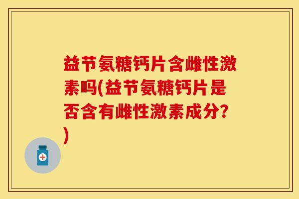 益节氨糖钙片含雌性激素吗(益节氨糖钙片是否含有雌性激素成分？)