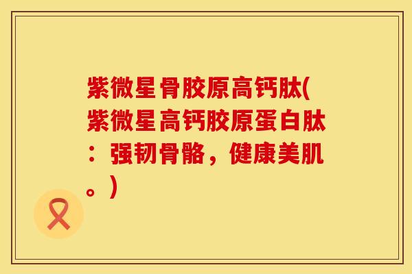 紫微星骨胶原高钙肽(紫微星高钙胶原蛋白肽：强韧骨骼，健康美肌。)