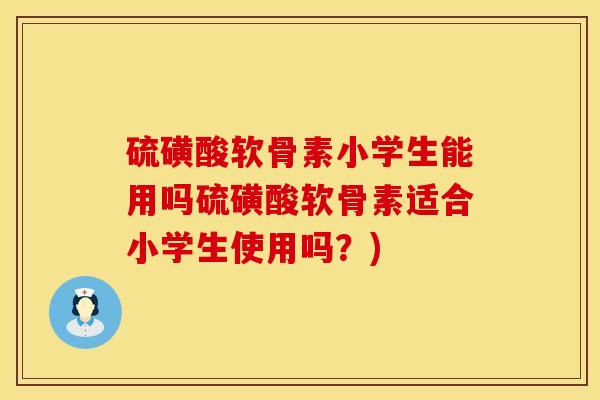 硫磺酸软骨素小学生能用吗硫磺酸软骨素适合小学生使用吗？)