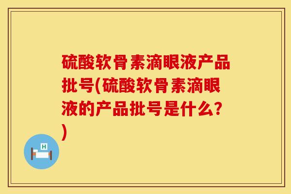 硫酸软骨素滴眼液产品批号(硫酸软骨素滴眼液的产品批号是什么？)