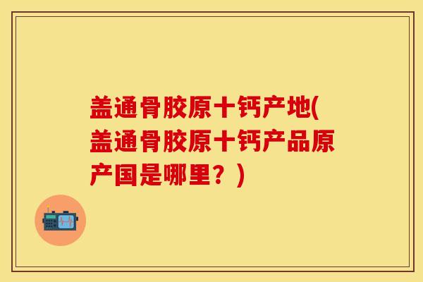 盖通骨胶原十钙产地(盖通骨胶原十钙产品原产国是哪里？)