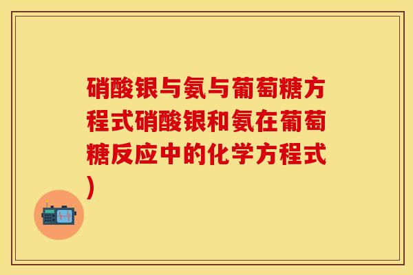 硝酸银与氨与葡萄糖方程式硝酸银和氨在葡萄糖反应中的化学方程式)