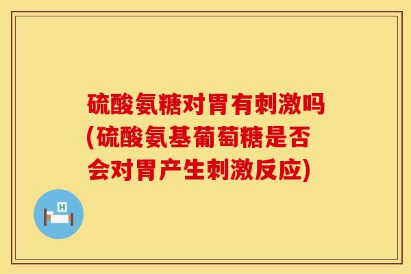 硫酸氨糖对胃有刺激吗(硫酸氨基葡萄糖是否会对胃产生刺激反应)