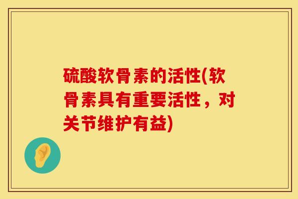 硫酸软骨素的活性(软骨素具有重要活性，对关节维护有益)
