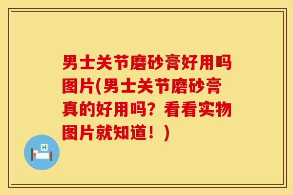 男士关节磨砂膏好用吗图片(男士关节磨砂膏真的好用吗？看看实物图片就知道！)