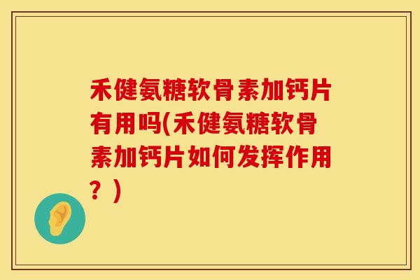 禾健氨糖软骨素加钙片有用吗(禾健氨糖软骨素加钙片如何发挥作用？)