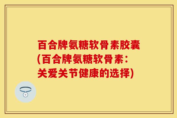 百合牌氨糖软骨素胶囊(百合牌氨糖软骨素：关爱关节健康的选择)