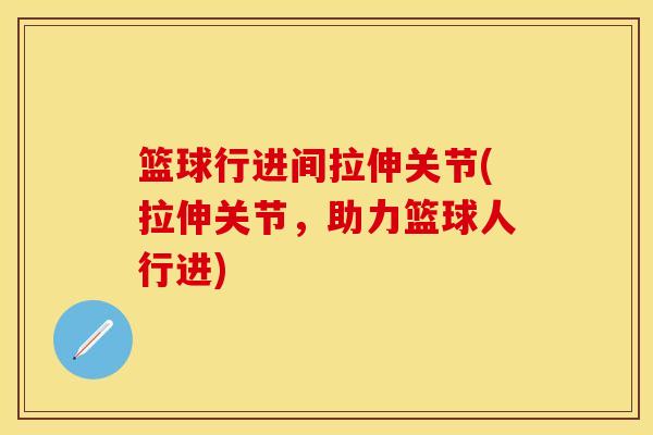 篮球行进间拉伸关节(拉伸关节，助力篮球人行进)