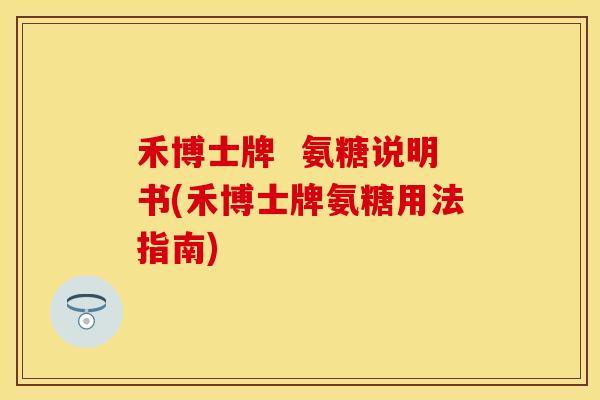 禾博士牌  氨糖说明书(禾博士牌氨糖用法指南)