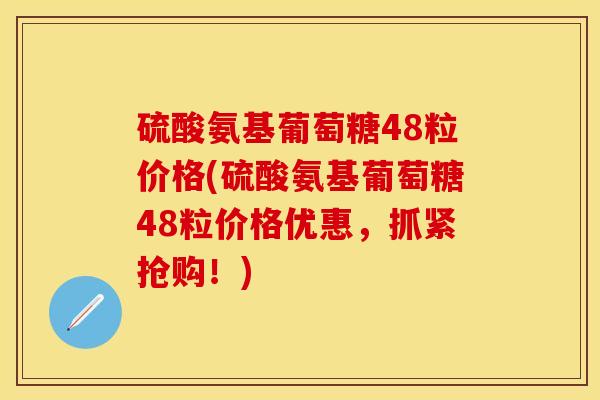 硫酸氨基葡萄糖48粒价格(硫酸氨基葡萄糖48粒价格优惠，抓紧抢购！)