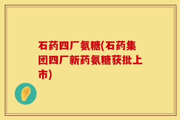 石药四厂氨糖(石药集团四厂新药氨糖获批上市)