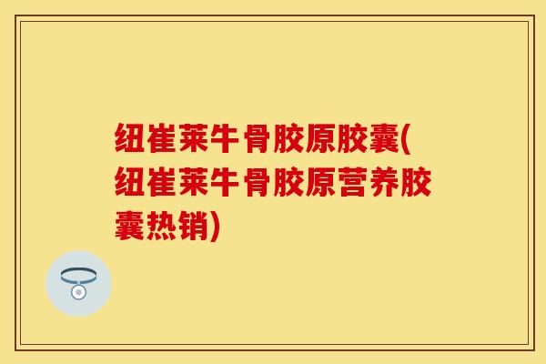 纽崔莱牛骨胶原胶囊(纽崔莱牛骨胶原营养胶囊热销)