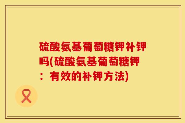 硫酸氨基葡萄糖钾补钾吗(硫酸氨基葡萄糖钾：有效的补钾方法)
