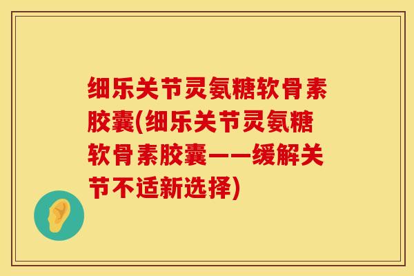 细乐关节灵氨糖软骨素胶囊(细乐关节灵氨糖软骨素胶囊——缓解关节不适新选择)