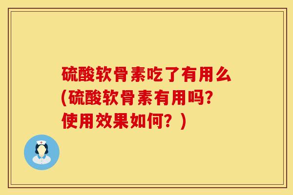硫酸软骨素吃了有用么(硫酸软骨素有用吗？使用效果如何？)