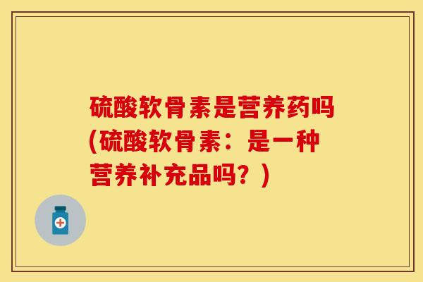 硫酸软骨素是营养药吗(硫酸软骨素：是一种营养补充品吗？)