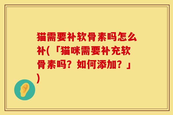 猫需要补软骨素吗怎么补(「猫咪需要补充软骨素吗？如何添加？」)