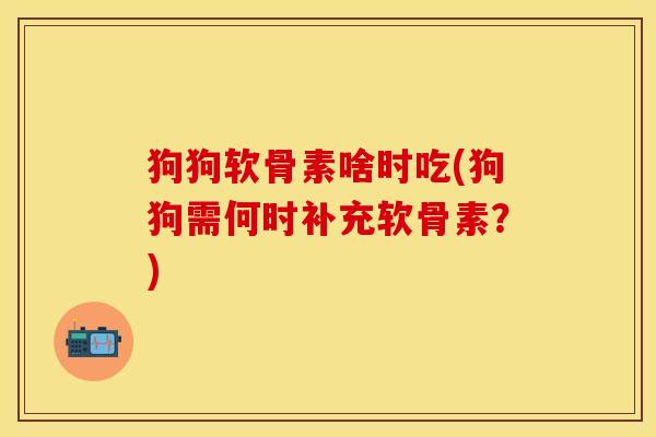 狗狗软骨素啥时吃(狗狗需何时补充软骨素？)