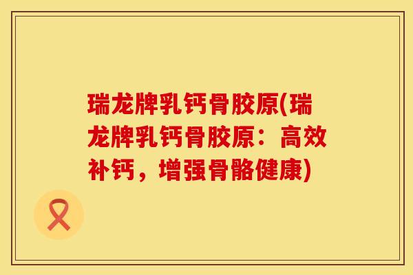 瑞龙牌乳钙骨胶原(瑞龙牌乳钙骨胶原：高效补钙，增强骨骼健康)