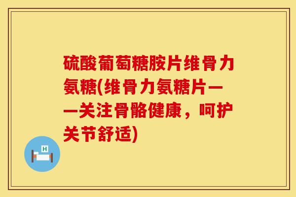 硫酸葡萄糖胺片维骨力氨糖(维骨力氨糖片——关注骨骼健康，呵护关节舒适)