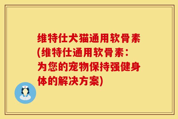 维特仕犬猫通用软骨素(维特仕通用软骨素：为您的宠物保持强健身体的解决方案)