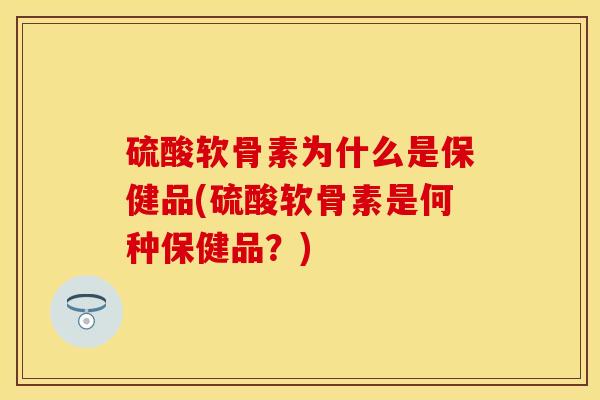 硫酸软骨素为什么是保健品(硫酸软骨素是何种保健品？)