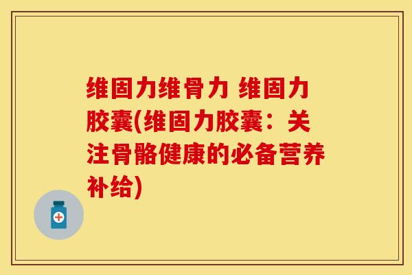 维固力维骨力 维固力胶囊(维固力胶囊：关注骨骼健康的必备营养补给)