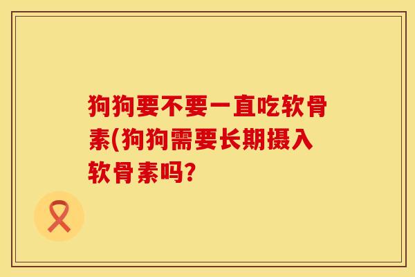 狗狗要不要一直吃软骨素(狗狗需要长期摄入软骨素吗？